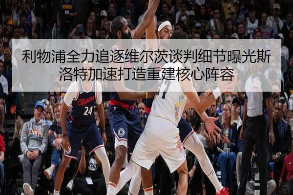 利物浦全力追逐维尔茨谈判细节曝光斯洛特加速打造重建核心阵容